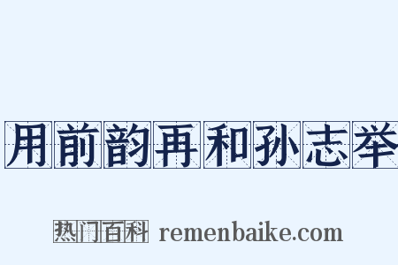 用前韵再和孙志举是什么意思的图片